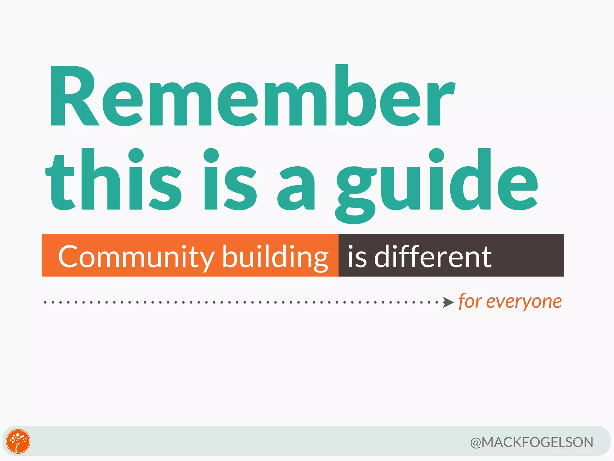 Remember
this is a guide
Community building is different
for everyone

@MACKFOGELSON

 