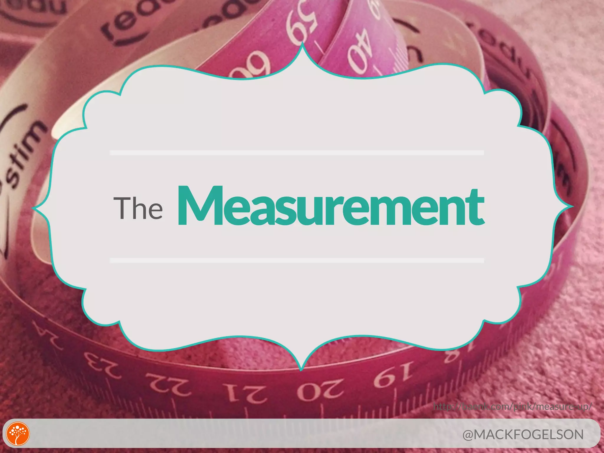 The

Measurement

http://baenk.com/pink/measure-up/

@MACKFOGELSON

 