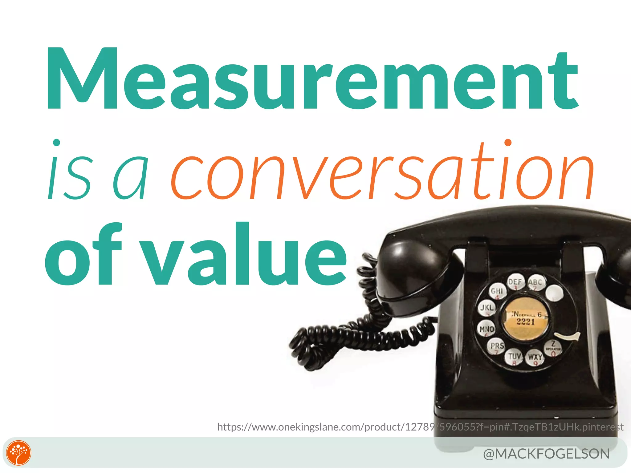 Measurement
is a conversation
of value
https://www.onekingslane.com/product/12789/596055?f=pin#.TzqeTB1zUHk.pinterest

@MACKFOGELSON

 