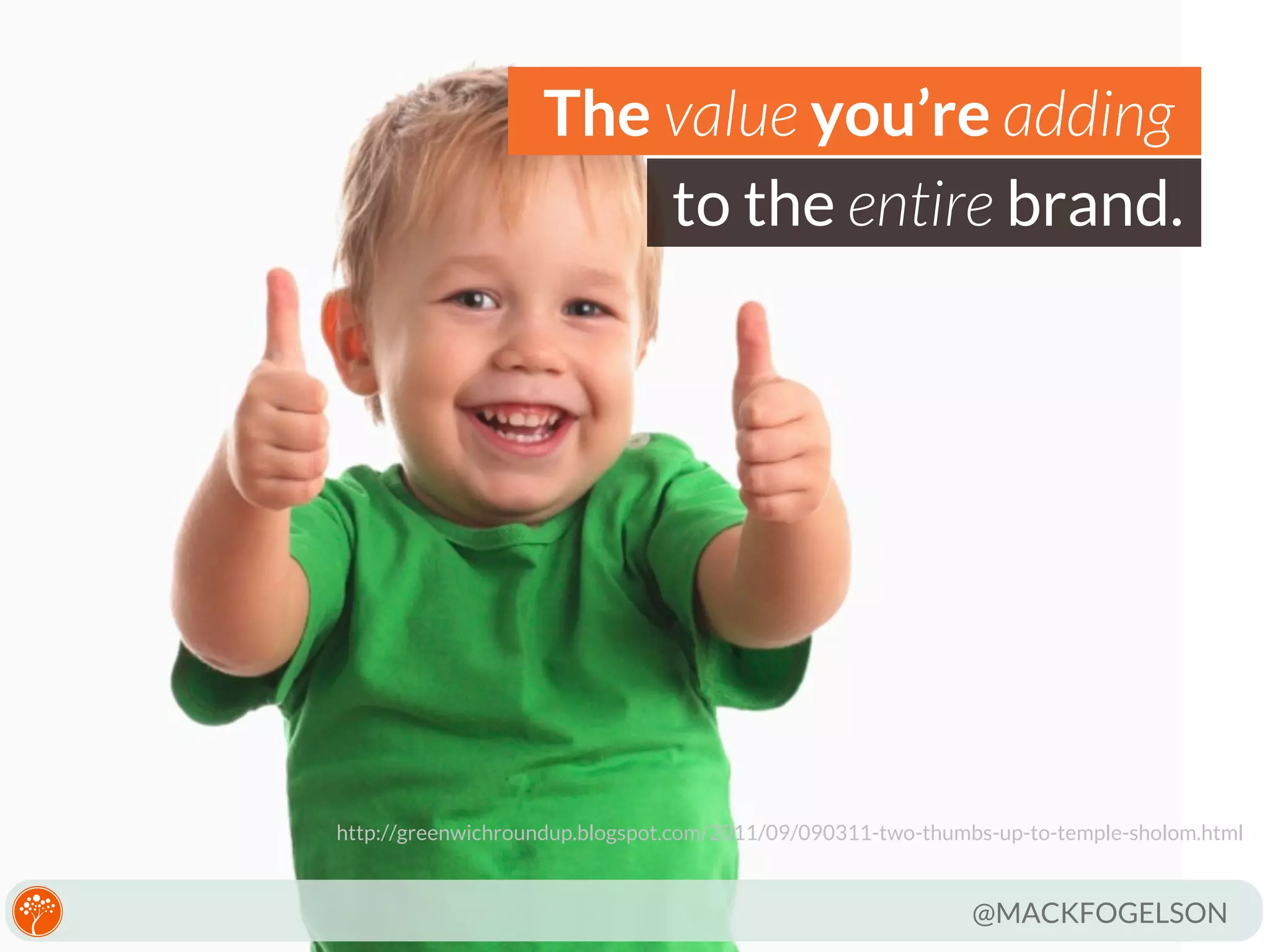 The value you’re adding
to the entire brand.

http://greenwichroundup.blogspot.com/2011/09/090311-two-thumbs-up-to-temple-sholom.html

@MACKFOGELSON

 