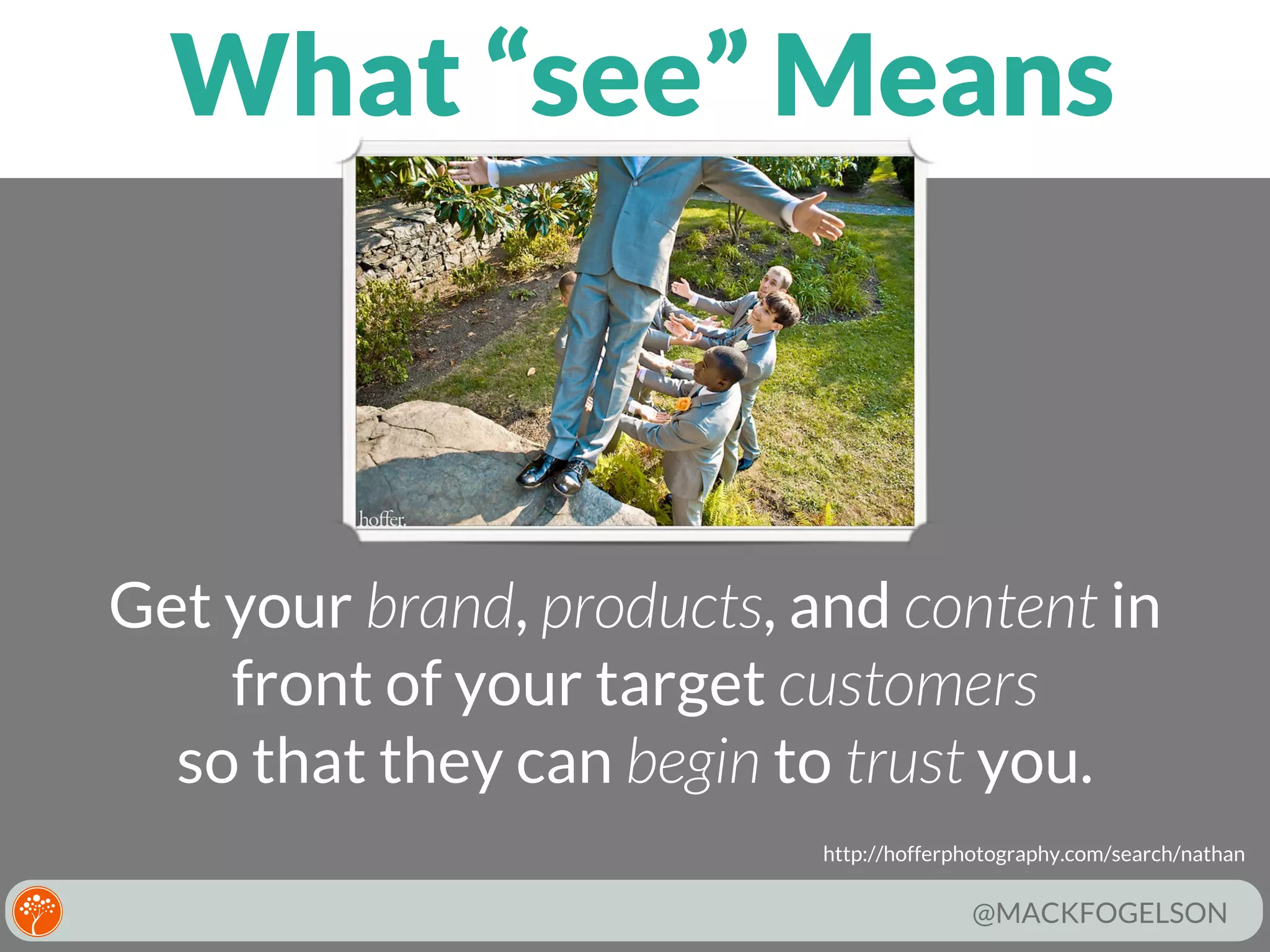 What “see” Means

Get your brand, products, and content in
front of your target customers
so that they can begin to trust you.
http://hofferphotography.com/search/nathan

@MACKFOGELSON

 