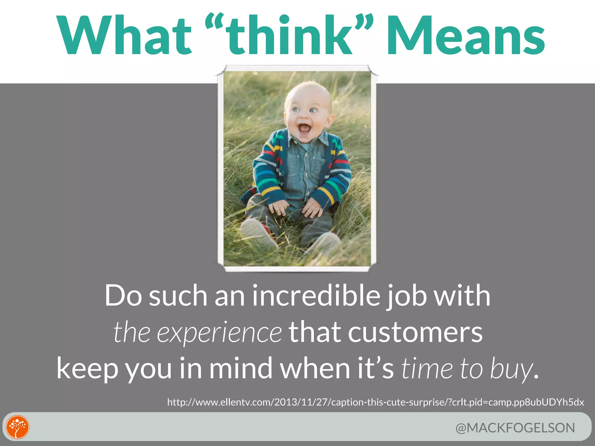 What “think” Means

Do such an incredible job with
the experience that customers
keep you in mind when it’s time to buy.
http://www.ellentv.com/2013/11/27/caption-this-cute-surprise/?crlt.pid=camp.pp8ubUDYh5dx

@MACKFOGELSON

 
