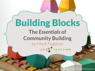 Building Blocks
The Essentials of
Community Building
by Mack Fogelson
with

http://monotremu.blogspot.de/2012/04/blog-post.html

 