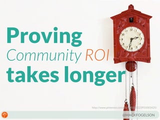 Proving

Community ROI

takes longer
http://www.pinterest.com/pin/390265123931003425/

@MACKFOGELSON

 