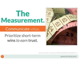 The

Measurement.
Communicate value.
Prioritize short-term
wins to earn trust.
http://www.ﬂickr.com/photos/43607507@N00/5429545004?rb=1

@MACKFOGELSON

 
