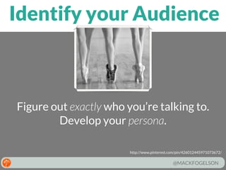 Identify your Audience

Figure out exactly who you’re talking to.
Develop your persona.
http://www.pinterest.com/pin/426012445971073672/

@MACKFOGELSON

 