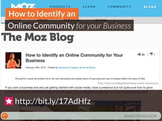 How to Identify an
Online Community for your Business

http://moz.com/blog/identifying-online-community

http://bit.ly/17AdHfz
@MACKFOGELSON

 