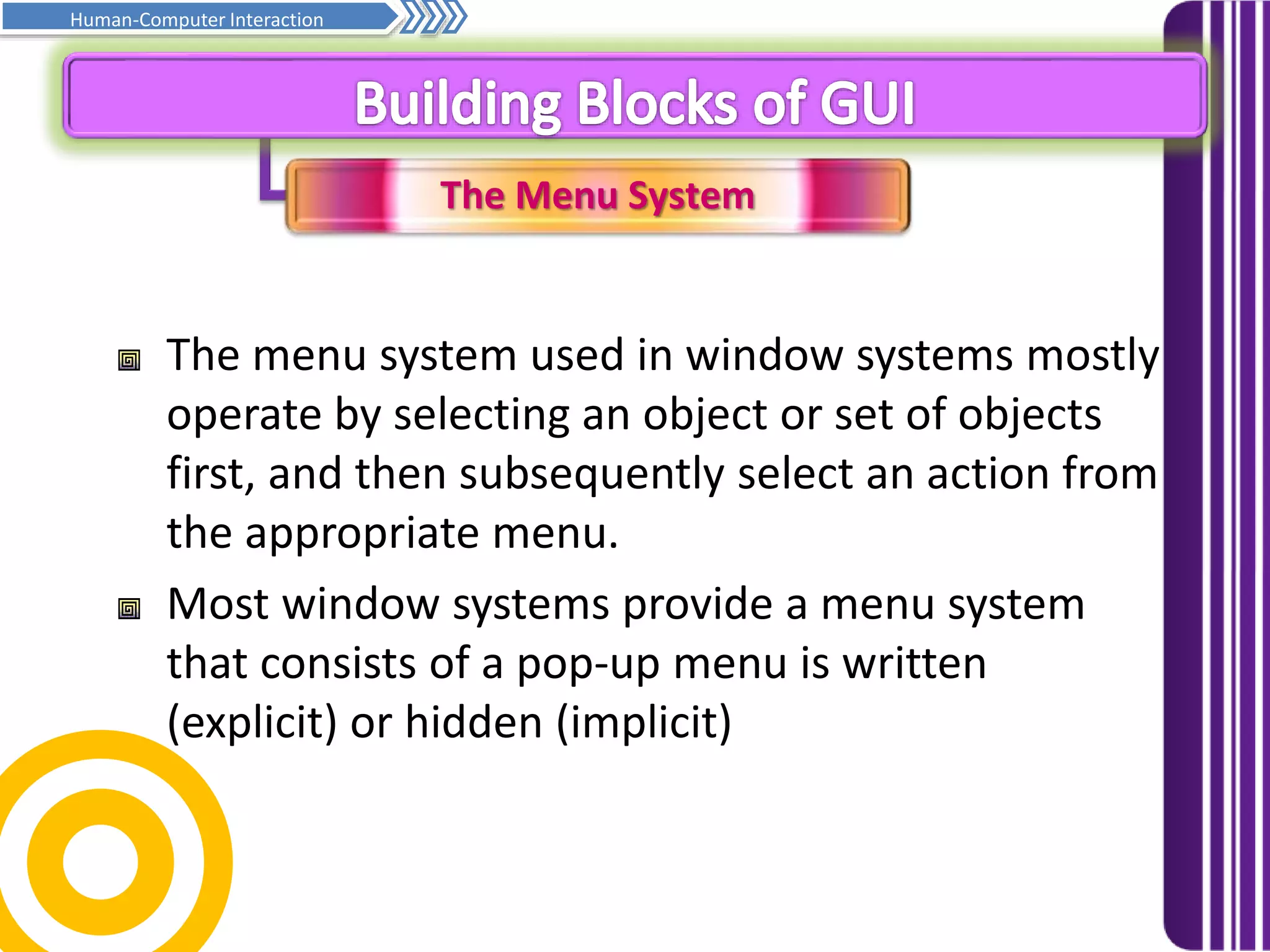 The Menu System
Prinsip asas penghurufan… Samb.
Human-Computer Interaction
The menu system used in window systems mostly
operate by selecting an object or set of objects
first, and then subsequently select an action from
the appropriate menu.
Most window systems provide a menu system
that consists of a pop-up menu is written
(explicit) or hidden (implicit)
 