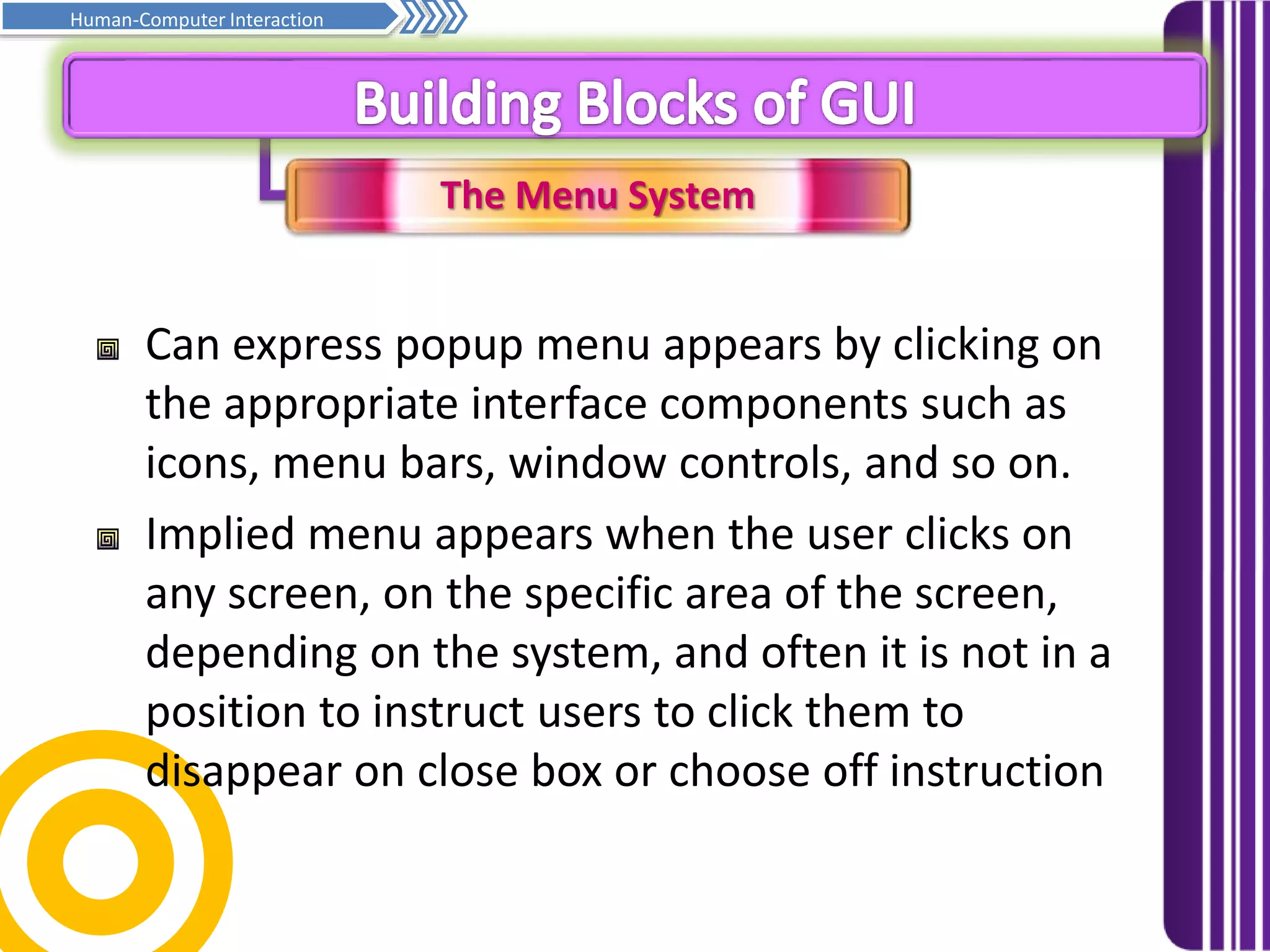 The Menu System
Prinsip asas penghurufan… Samb.
Human-Computer Interaction
Can express popup menu appears by clicking on
the appropriate interface components such as
icons, menu bars, window controls, and so on.
Implied menu appears when the user clicks on
any screen, on the specific area of ​​the screen,
depending on the system, and often it is not in a
position to instruct users to click them to
disappear on close box or choose off instruction
 