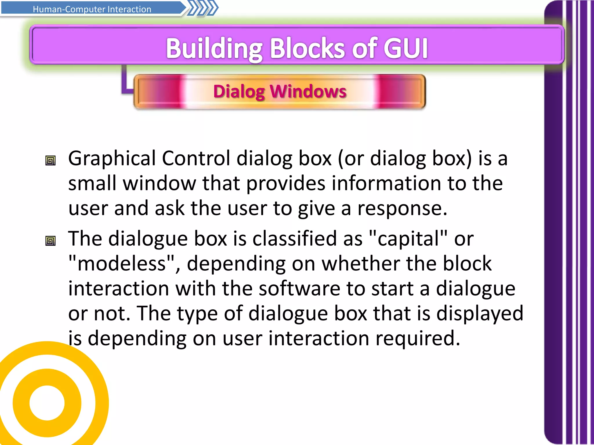 Dialog Windows
Prinsip asas penghurufan… Samb.
Human-Computer Interaction
Graphical Control dialog box (or dialog box) is a
small window that provides information to the
user and ask the user to give a response.
The dialogue box is classified as "capital" or
"modeless", depending on whether the block
interaction with the software to start a dialogue
or not. The type of dialogue box that is displayed
is depending on user interaction required.
 