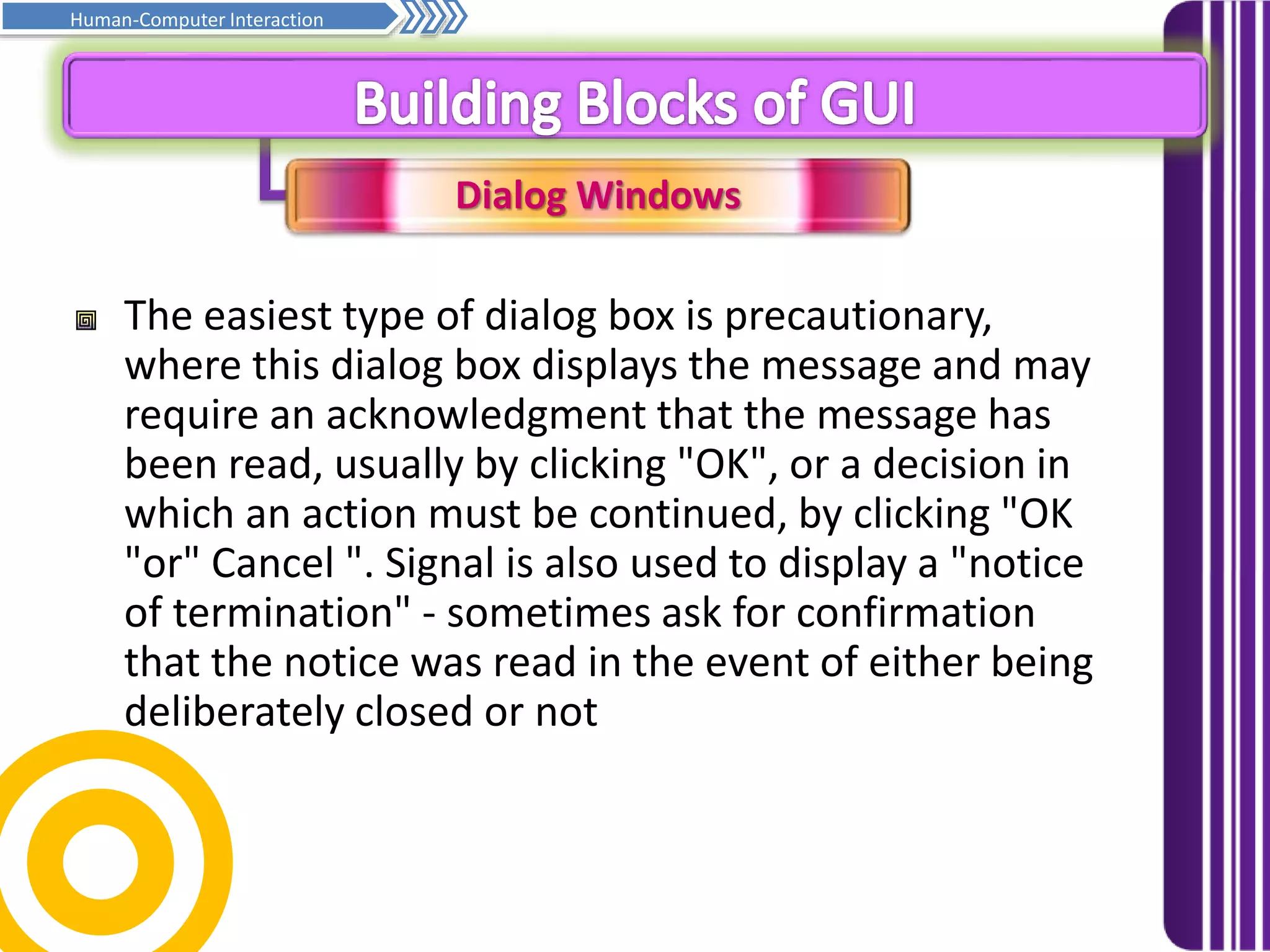 Dialog Windows
Prinsip asas penghurufan… Samb.
Human-Computer Interaction
The easiest type of dialog box is precautionary,
where this dialog box displays the message and may
require an acknowledgment that the message has
been read, usually by clicking "OK", or a decision in
which an action must be continued, by clicking "OK
"or" Cancel ". Signal is also used to display a "notice
of termination" - sometimes ask for confirmation
that the notice was read in the event of either being
deliberately closed or not
 