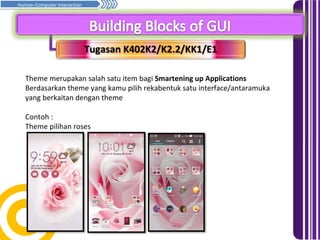 Tugasan K402K2/K2.2/KK1/E1
Prinsip asas penghurufan… Samb.
Human-Computer Interaction
Theme merupakan salah satu item bagi Smartening up Applications
Berdasarkan theme yang kamu pilih rekabentuk satu interface/antaramuka
yang berkaitan dengan theme
Contoh :
Theme pilihan roses
 