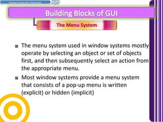 The Menu System
Prinsip asas penghurufan… Samb.
Human-Computer Interaction
The menu system used in window systems mostly
operate by selecting an object or set of objects
first, and then subsequently select an action from
the appropriate menu.
Most window systems provide a menu system
that consists of a pop-up menu is written
(explicit) or hidden (implicit)
 