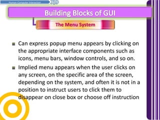 The Menu System
Prinsip asas penghurufan… Samb.
Human-Computer Interaction
Can express popup menu appears by clicking on
the appropriate interface components such as
icons, menu bars, window controls, and so on.
Implied menu appears when the user clicks on
any screen, on the specific area of ​​the screen,
depending on the system, and often it is not in a
position to instruct users to click them to
disappear on close box or choose off instruction
 