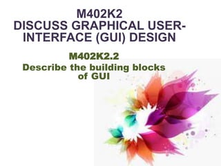 M402K2
DISCUSS GRAPHICAL USER-
INTERFACE (GUI) DESIGN
M402K2.2
Describe the building blocks
of GUI
 