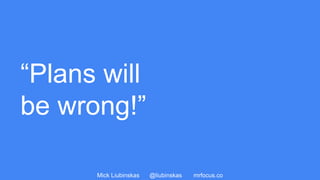 Mick Liubinskas @liubinskas mrfocus.co
“Plans will
be wrong!”
 