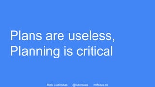 Mick Liubinskas @liubinskas mrfocus.co
Plans are useless,
Planning is critical
 