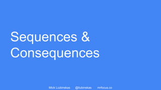 Mick Liubinskas @liubinskas mrfocus.co
Sequences &
Consequences
 