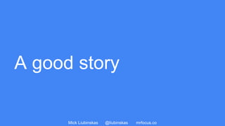Mick Liubinskas @liubinskas mrfocus.co
A good story
 