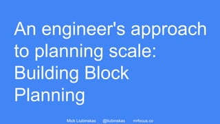 Mick Liubinskas @liubinskas mrfocus.co
An engineer's approach
to planning scale:
Building Block
Planning
 