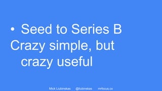 Mick Liubinskas @liubinskas mrfocus.co
• Seed to Series B
Crazy simple, but
crazy useful
 