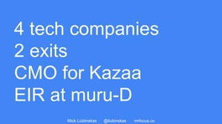 Mick Liubinskas @liubinskas mrfocus.co
4 tech companies
2 exits
CMO for Kazaa
EIR at muru-D
 