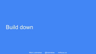 Mick Liubinskas @liubinskas mrfocus.co
Build down
 