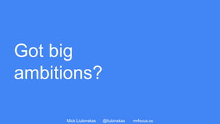 Mick Liubinskas @liubinskas mrfocus.co
Got big
ambitions?
 