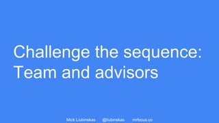 Mick Liubinskas @liubinskas mrfocus.co
Challenge the sequence:
Team and advisors
 