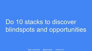 Mick Liubinskas @liubinskas mrfocus.co
Do 10 stacks to discover
blindspots and opportunities
 