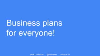 Mick Liubinskas @liubinskas mrfocus.co
Business plans
for everyone!
 