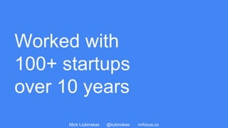 Mick Liubinskas @liubinskas mrfocus.co
Worked with
100+ startups
over 10 years
 