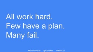 Mick Liubinskas @liubinskas mrfocus.co
All work hard.
Few have a plan.
Many fail.
 