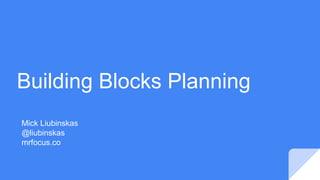 Building Blocks Planning
Mick Liubinskas
@liubinskas
mrfocus.co
 