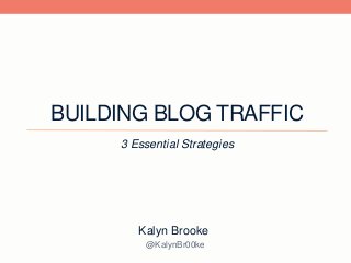 BUILDING BLOG TRAFFIC
3 Essential Strategies
@KalynBr00ke
Kalyn Brooke
 