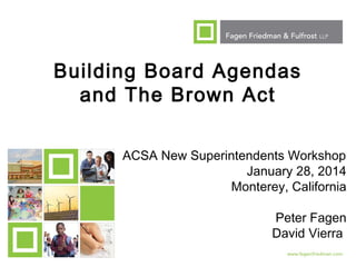 Building Board Agendas
and The Brown Act
ACSA New Superintendents Workshop
January 28, 2014
Monterey, California
Peter Fagen
David Vierra
1

 