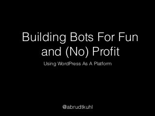 Building Bots For Fun
and (No) Proﬁt
Using WordPress As A Platform
@abrudtkuhl
 