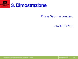 3. Dimostrazione
Novembre  2010   28  
Dr.ssa  Sabrina  Londero  
  
infoFACTORY  srl  
Laboratorio  di  Intelligenza  Artificiale  -­‐  Università  di  Udine  
 