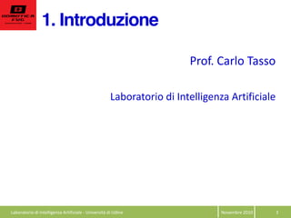 1. Introduzione
Novembre  2010   3  
Prof.  Carlo  Tasso  
  
Laboratorio  di  Intelligenza  Artificiale  
  
  
Laboratorio  di  Intelligenza  Artificiale  -­‐  Università  di  Udine  
 