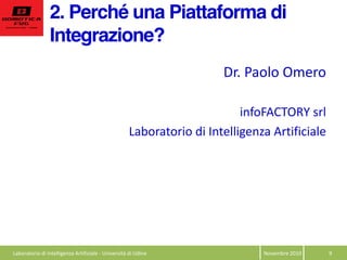 2. Perché una Piattaforma di
Integrazione?
Novembre  2010   9  
Dr.  Paolo  Omero  
  
infoFACTORY  srl  
Laboratorio  di  Intelligenza  Artificiale  
Laboratorio  di  Intelligenza  Artificiale  -­‐  Università  di  Udine  
 