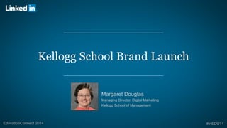 Kellogg School Brand Launch 
Margaret Douglas 
Managing Director, Digital Marketing 
Kellogg School of Management 
EducationConnect 2014 #inEDU14 
 