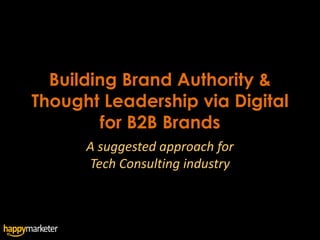 Building Brand Authority &
Thought Leadership via Digital
        for B2B Brands
      A suggested approach for
      Tech Consulting industry
 