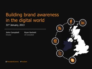 Building brand awareness
in the digital world
31st January, 2013


John Campbell       Ryan Sackett
Director            UX Consultant




@PrecedentComms #PrecSem
 