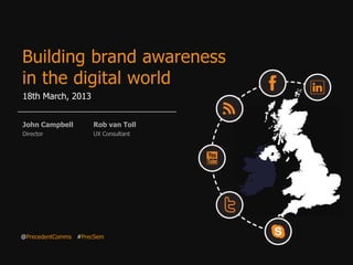 Building brand awareness
in the digital world
18th March, 2013


John Campbell       Rob van Toll
Director            UX Consultant




@PrecedentComms #PrecSem
 