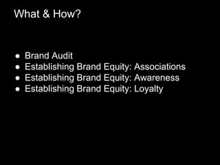 ● Brand Audit
● Establishing Brand Equity: Associations
● Establishing Brand Equity: Awareness
● Establishing Brand Equity: Loyalty
What & How?
 