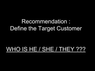 Recommendation :
Define the Target Customer
WHO IS HE / SHE / THEY ???
 