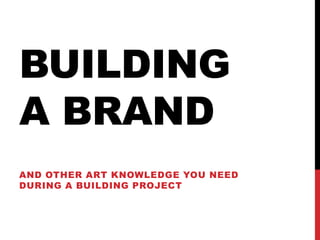 BUILDING
A BRAND
AND OTHER ART KNOWLEDGE YOU NEED
DURING A BUILDING PROJECT
 