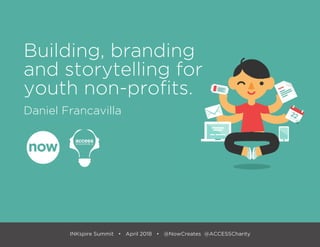 INKspire Summit • April 2018 • @NowCreates @ACCESSCharity
Building, branding
and storytelling for
youth non-profits.
Daniel Francavilla
 