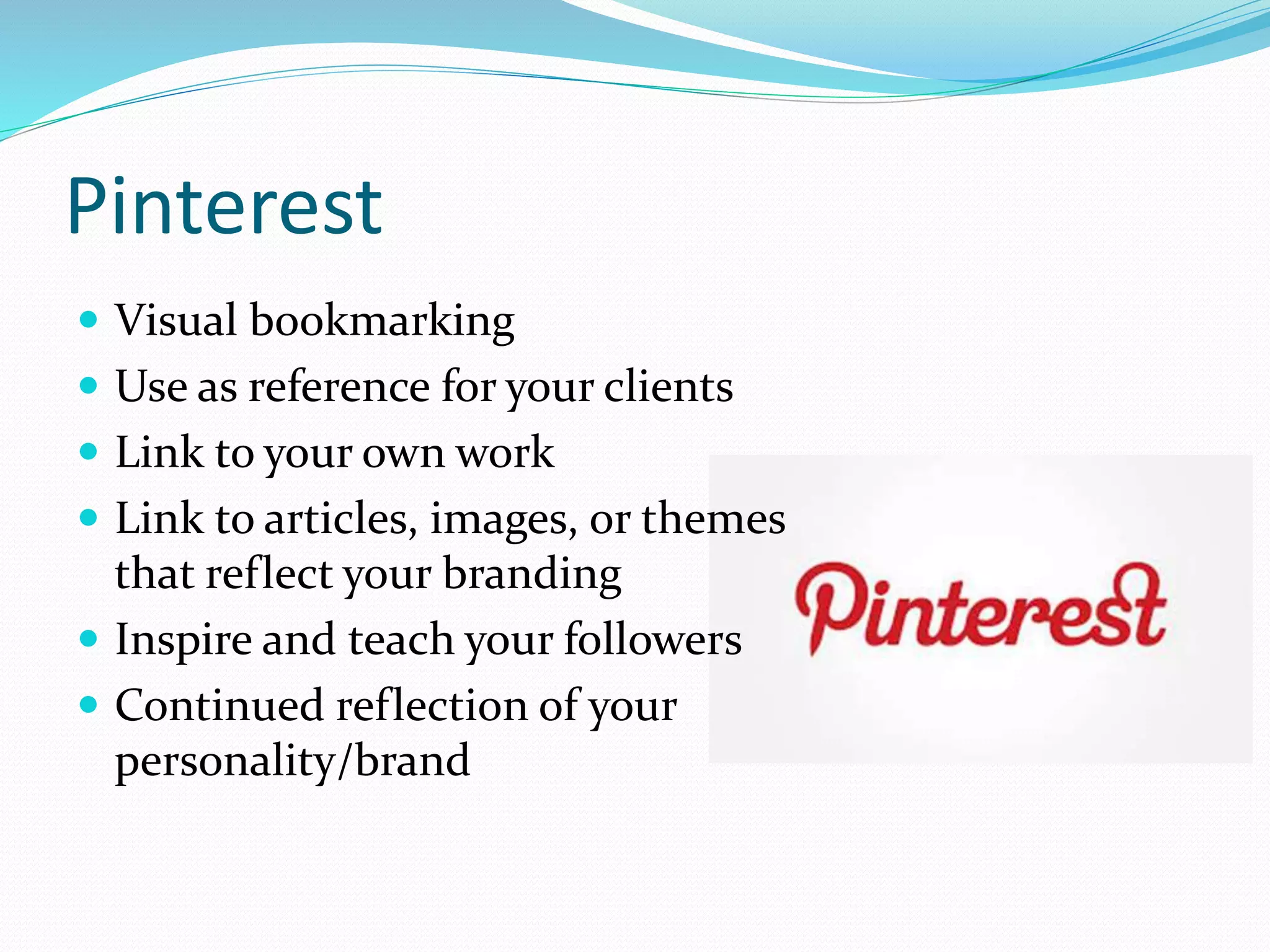 Pinterest
 Visual bookmarking
 Use as reference for your clients
 Link to your own work
 Link to articles, images, or themes
that reflect your branding
 Inspire and teach your followers
 Continued reflection of your
personality/brand
 