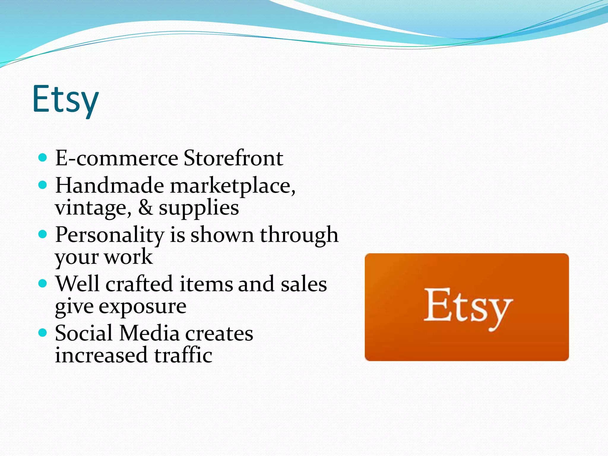 Etsy
 E-commerce Storefront
 Handmade marketplace,
vintage, & supplies
 Personality is shown through
your work
 Well crafted items and sales
give exposure
 Social Media creates
increased traffic
 